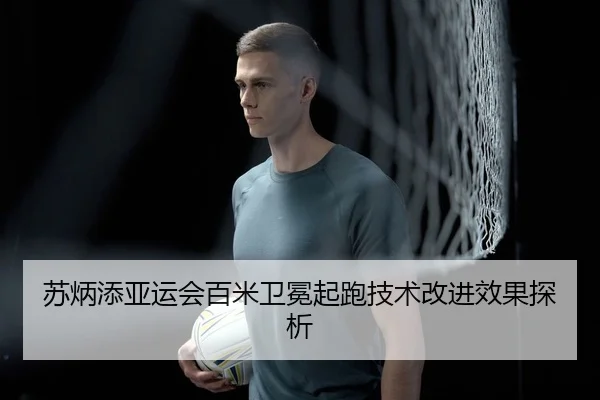 苏炳添亚运会百米卫冕起跑技术改进效果探析