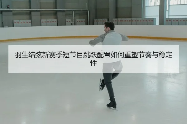羽生结弦新赛季短节目跳跃配置如何重塑节奏与稳定性（yaxin）