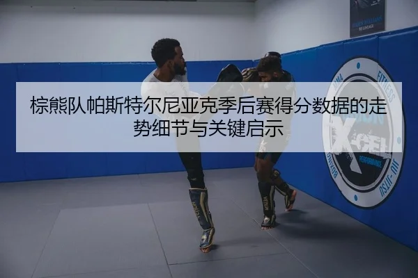 棕熊队帕斯特尔尼亚克季后赛得分数据的走势细节与关键启示